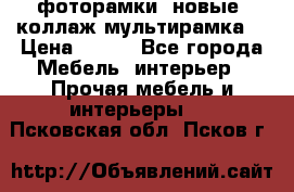 фоторамки  новые (коллаж-мультирамка) › Цена ­ 700 - Все города Мебель, интерьер » Прочая мебель и интерьеры   . Псковская обл.,Псков г.